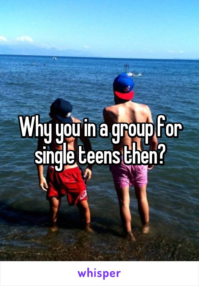 Why you in a group for single teens then?