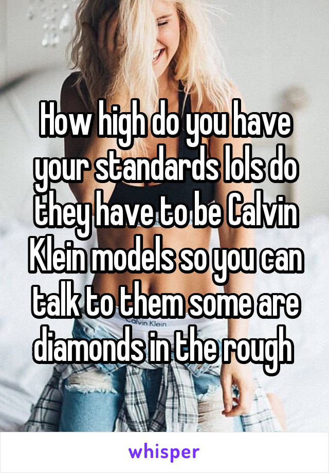 How high do you have your standards lols do they have to be Calvin Klein models so you can talk to them some are diamonds in the rough 