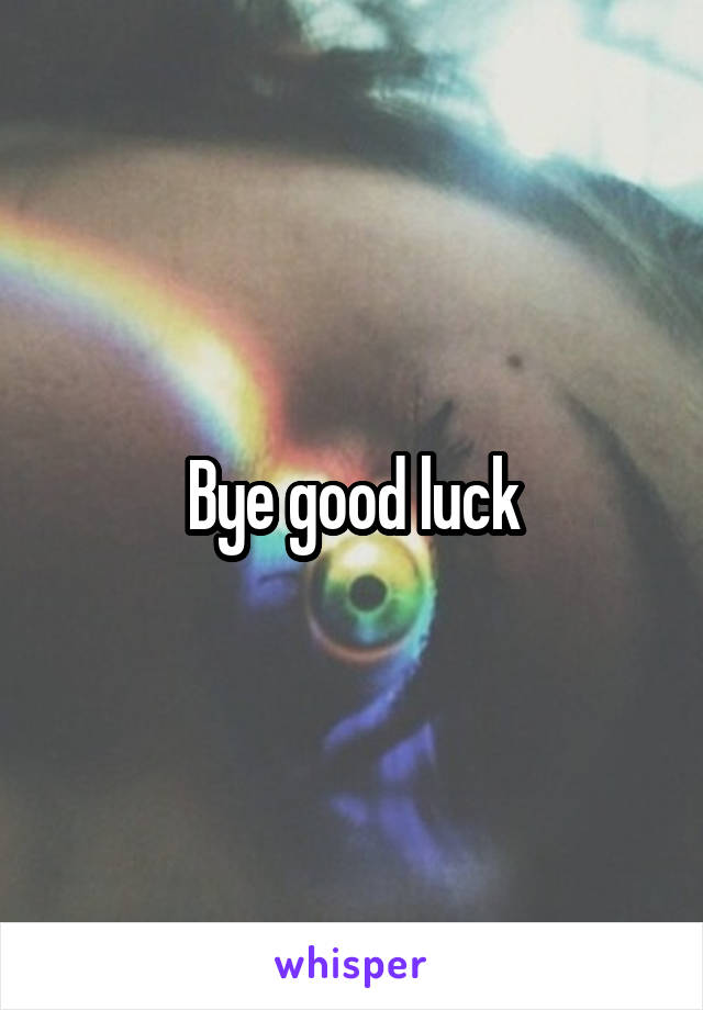 Bye good luck