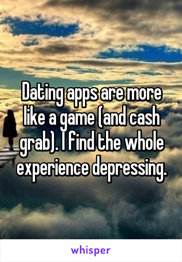 Dating apps are more like a game (and cash grab). I find the whole experience depressing.