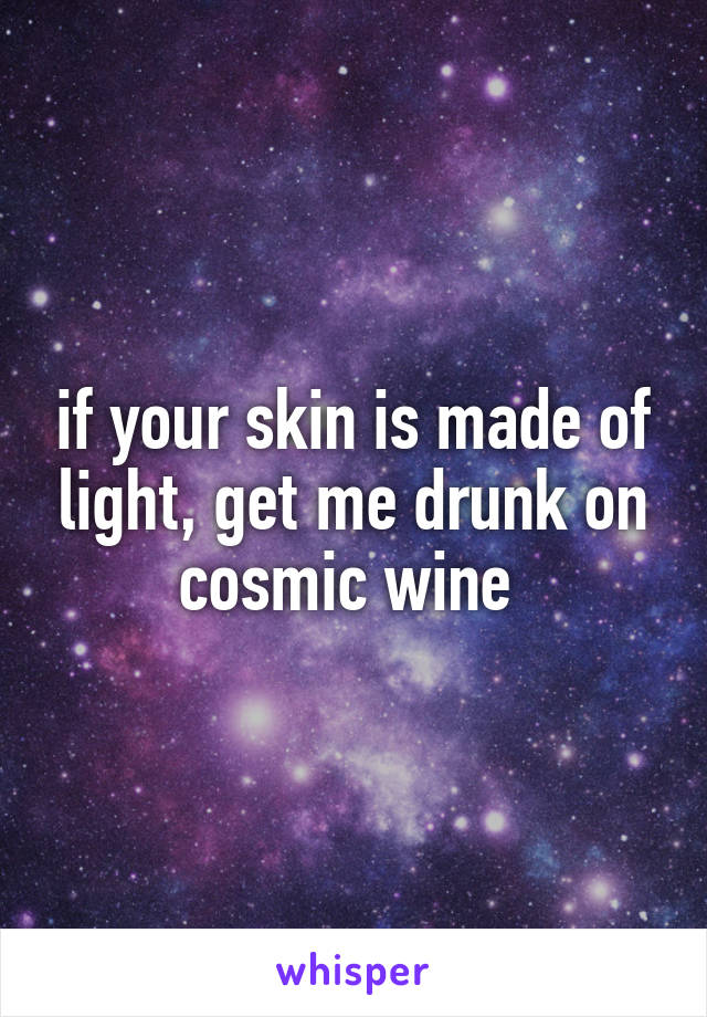 if your skin is made of light, get me drunk on cosmic wine 