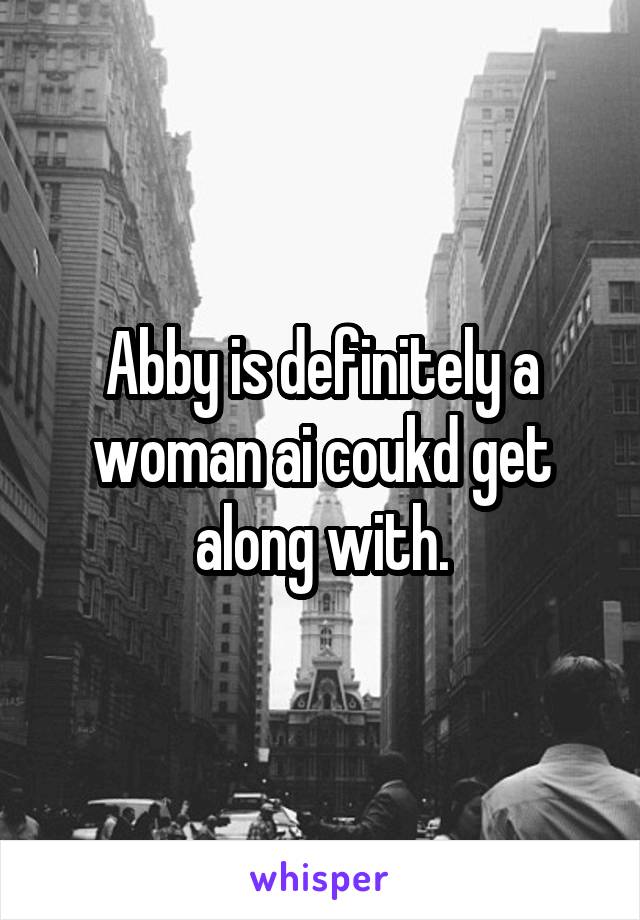Abby is definitely a woman ai coukd get along with.