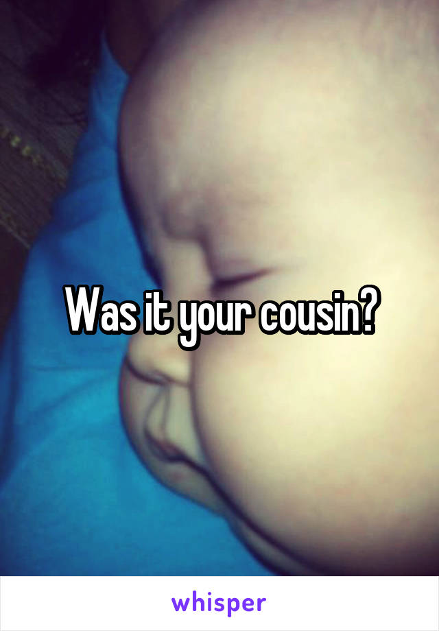 Was it your cousin?