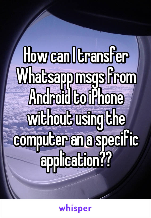 How can I transfer Whatsapp msgs from Android to iPhone without using the computer an a specific application??