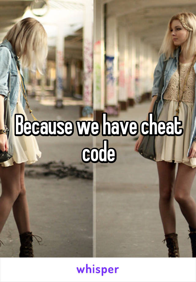 Because we have cheat code