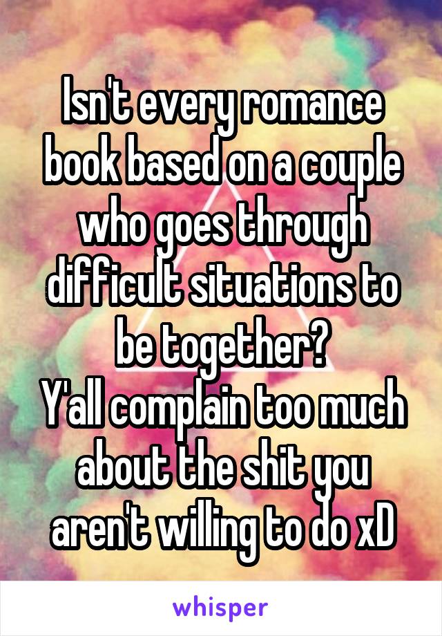 Isn't every romance book based on a couple who goes through difficult situations to be together?
Y'all complain too much about the shit you aren't willing to do xD
