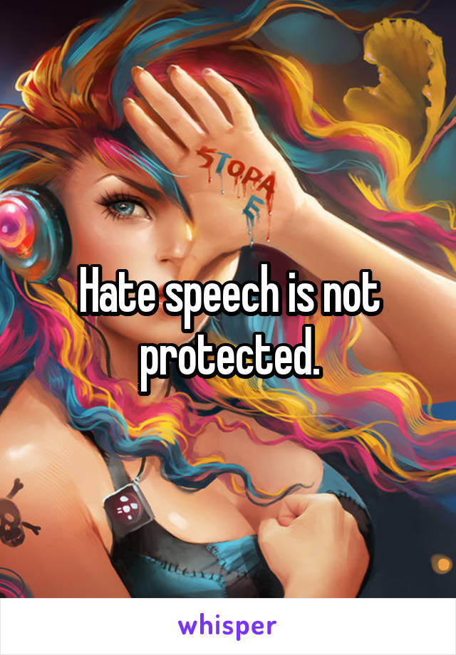 Hate speech is not protected.