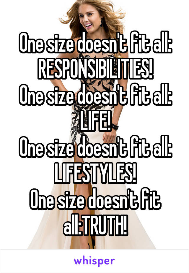 One size doesn't fit all: RESPONSIBILITIES!
One size doesn't fit all: LIFE!
One size doesn't fit all: LIFESTYLES!
One size doesn't fit all:TRUTH!