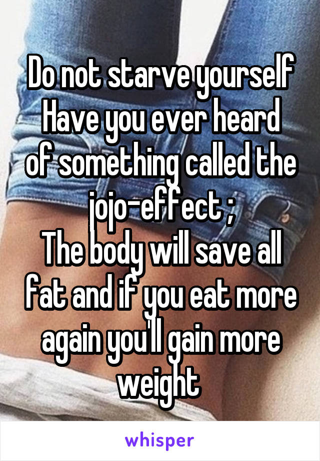 Do not starve yourself
Have you ever heard of something called the jojo-effect ;
The body will save all fat and if you eat more again you'll gain more weight 
