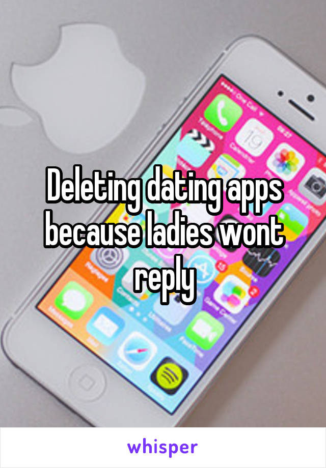 Deleting dating apps because ladies wont reply