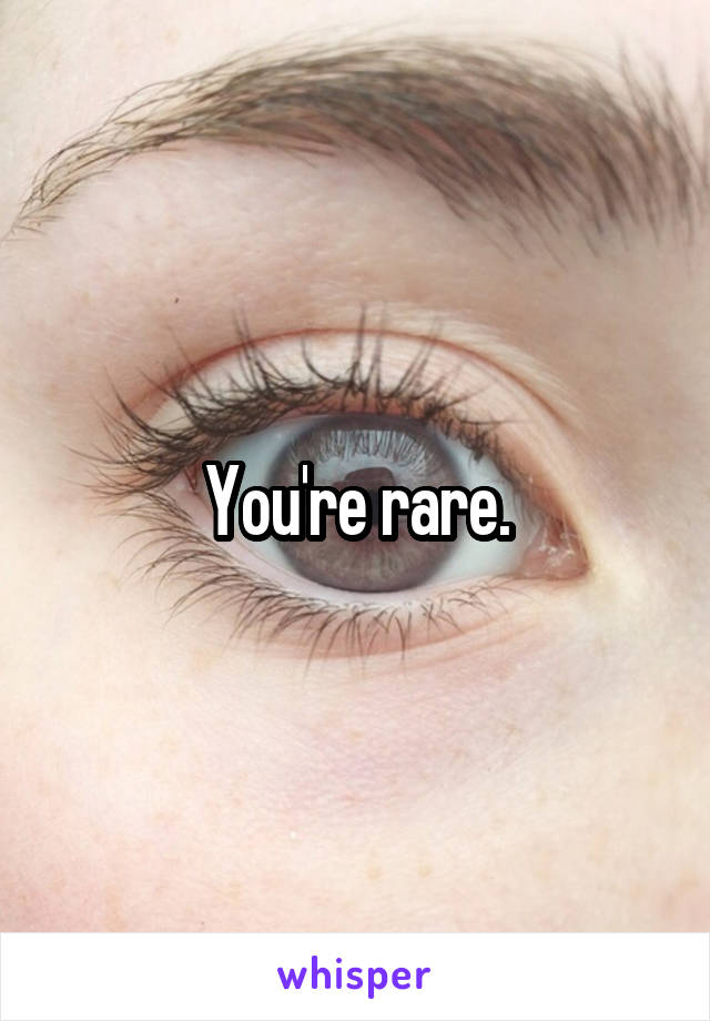 You're rare.