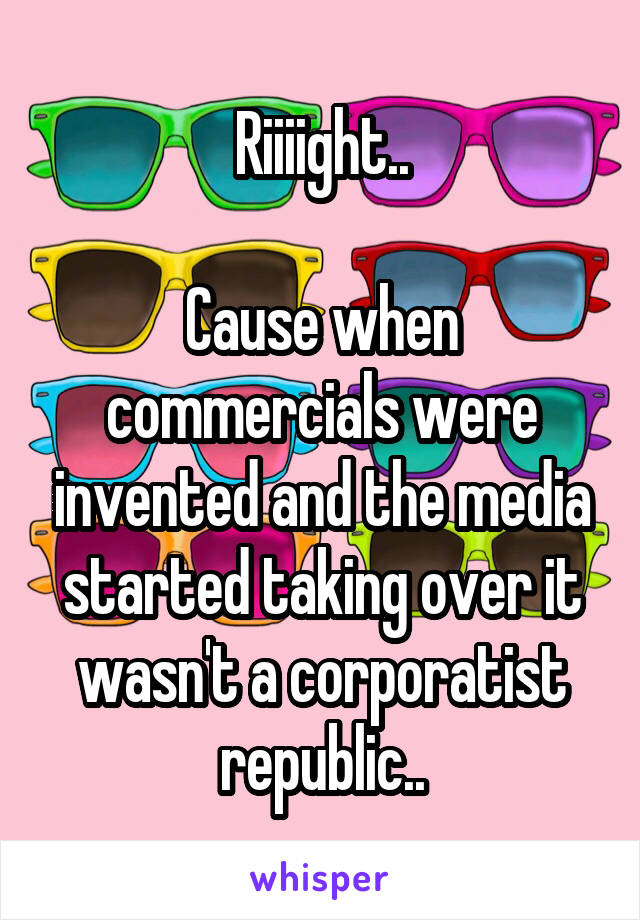 Riiiight..

Cause when commercials were invented and the media started taking over it wasn't a corporatist republic..