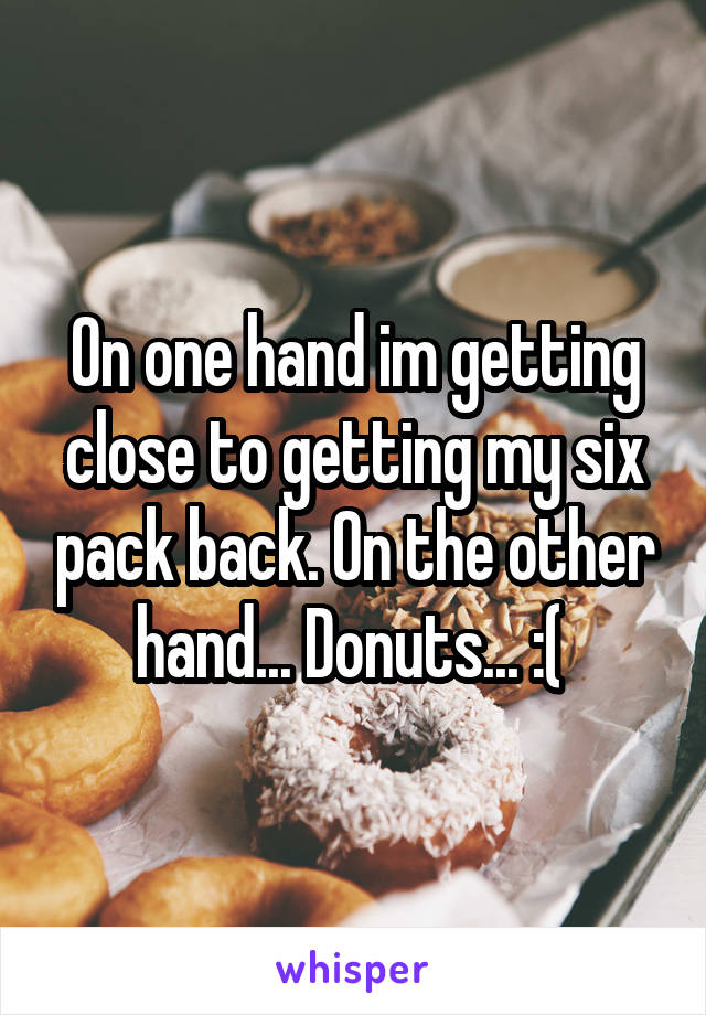 On one hand im getting close to getting my six pack back. On the other hand... Donuts... :( 