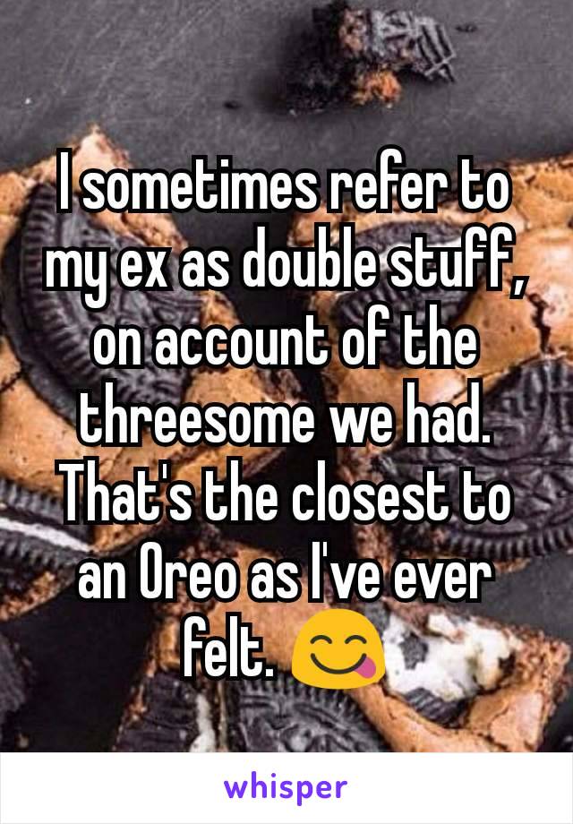 I sometimes refer to my ex as double stuff, on account of the threesome we had. That's the closest to an Oreo as I've ever felt. 😋