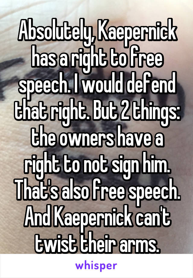 Absolutely, Kaepernick has a right to free speech. I would defend that right. But 2 things: the owners have a right to not sign him. That's also free speech. And Kaepernick can't twist their arms.