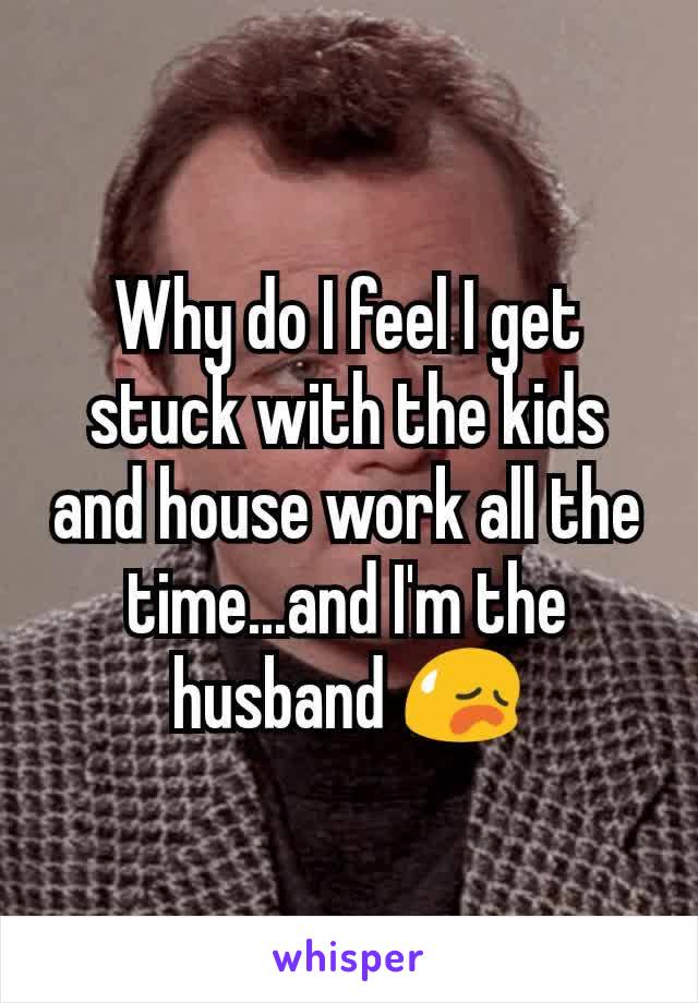 Why do I feel I get stuck with the kids and house work all the time...and I'm the husband 😥