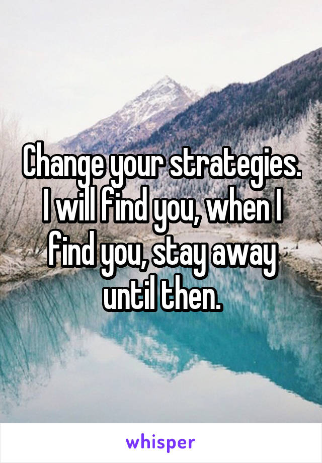 Change your strategies.
I will find you, when I find you, stay away until then.