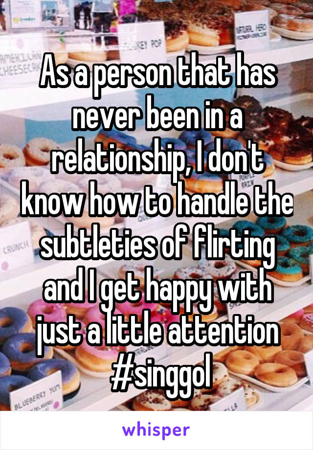 As a person that has never been in a relationship, I don't know how to handle the subtleties of flirting and I get happy with just a little attention
 #singgol