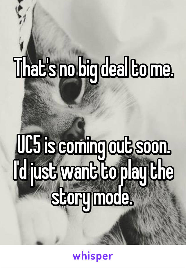 That's no big deal to me. 

UC5 is coming out soon. I'd just want to play the story mode. 