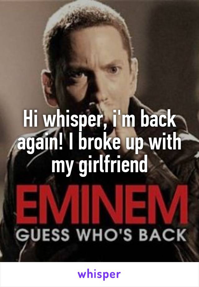 Hi whisper, i'm back again! I broke up with my girlfriend