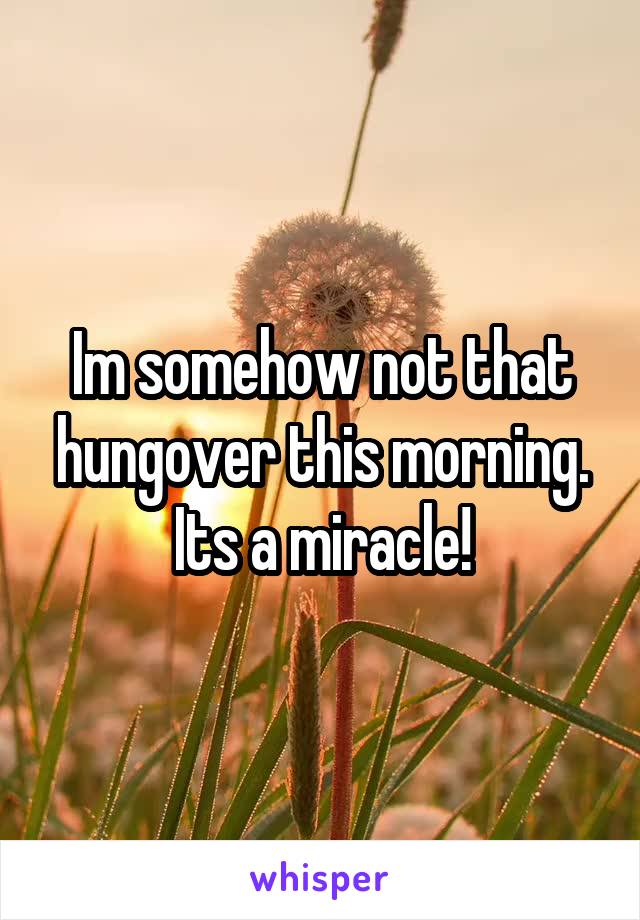 Im somehow not that hungover this morning. Its a miracle!