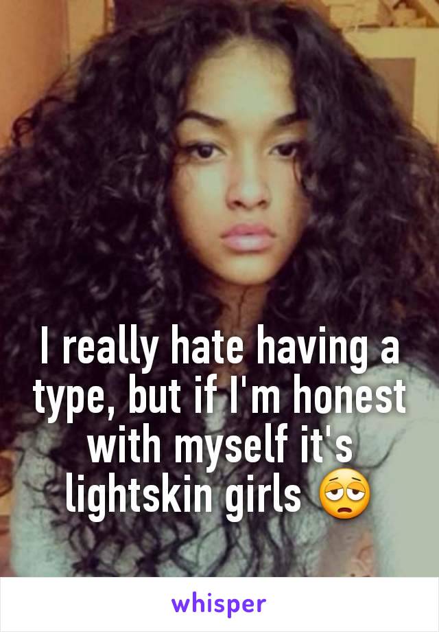 I really hate having a type, but if I'm honest with myself it's lightskin girls 😩