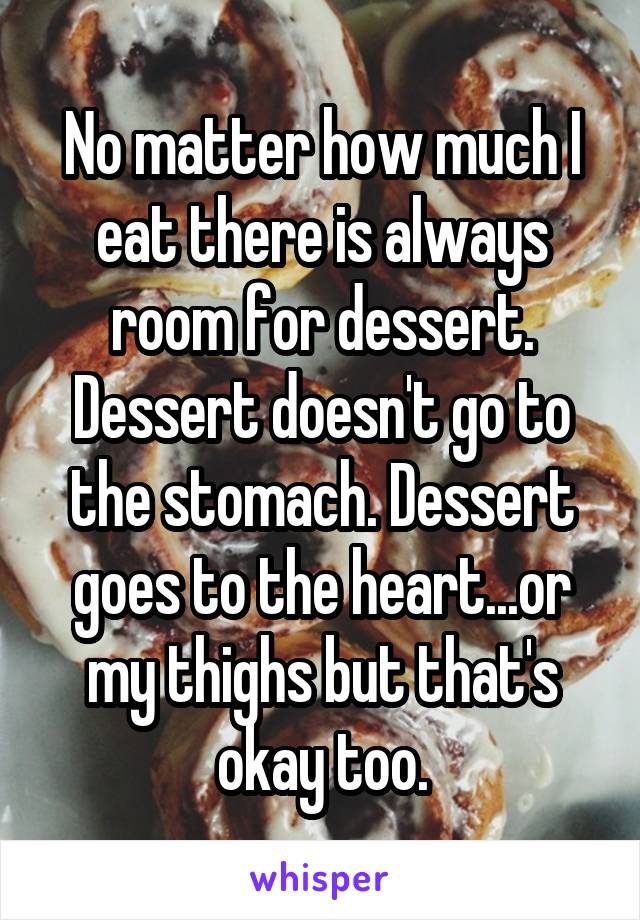 No matter how much I eat there is always room for dessert. Dessert doesn't go to the stomach. Dessert goes to the heart...or my thighs but that's okay too.