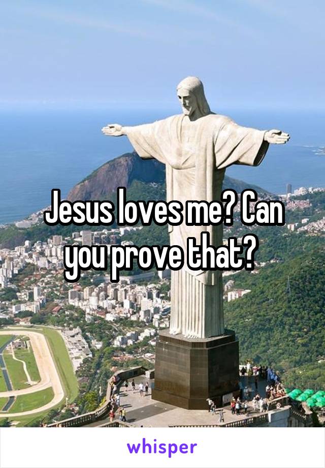 Jesus loves me? Can you prove that? 