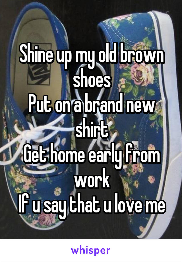 Shine up my old brown shoes
Put on a brand new shirt
Get home early from work
If u say that u love me