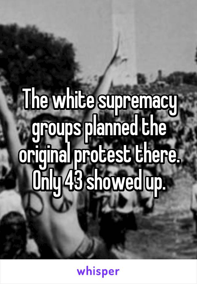 The white supremacy groups planned the original protest there. Only 43 showed up.