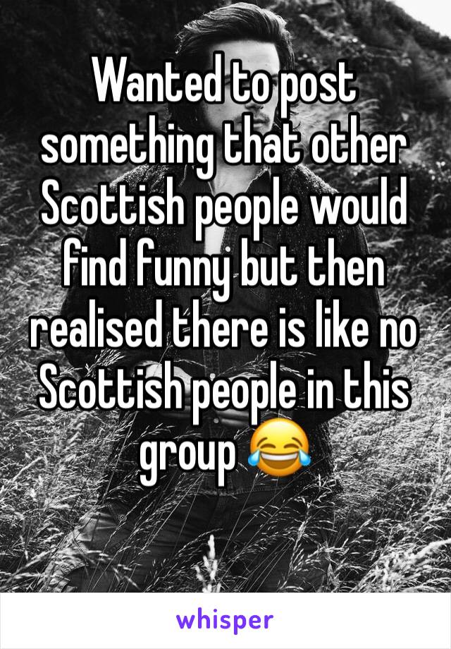 Wanted to post something that other Scottish people would find funny but then realised there is like no Scottish people in this group 😂