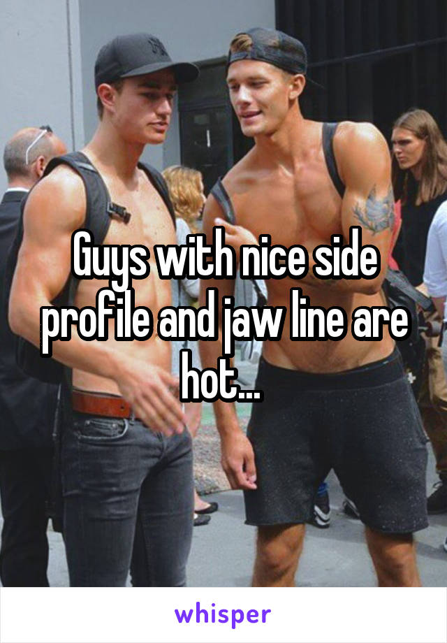 Guys with nice side profile and jaw line are hot... 