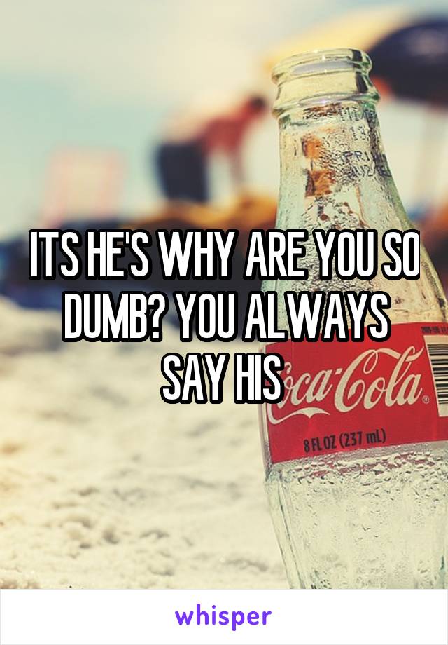 ITS HE'S WHY ARE YOU SO DUMB? YOU ALWAYS SAY HIS 