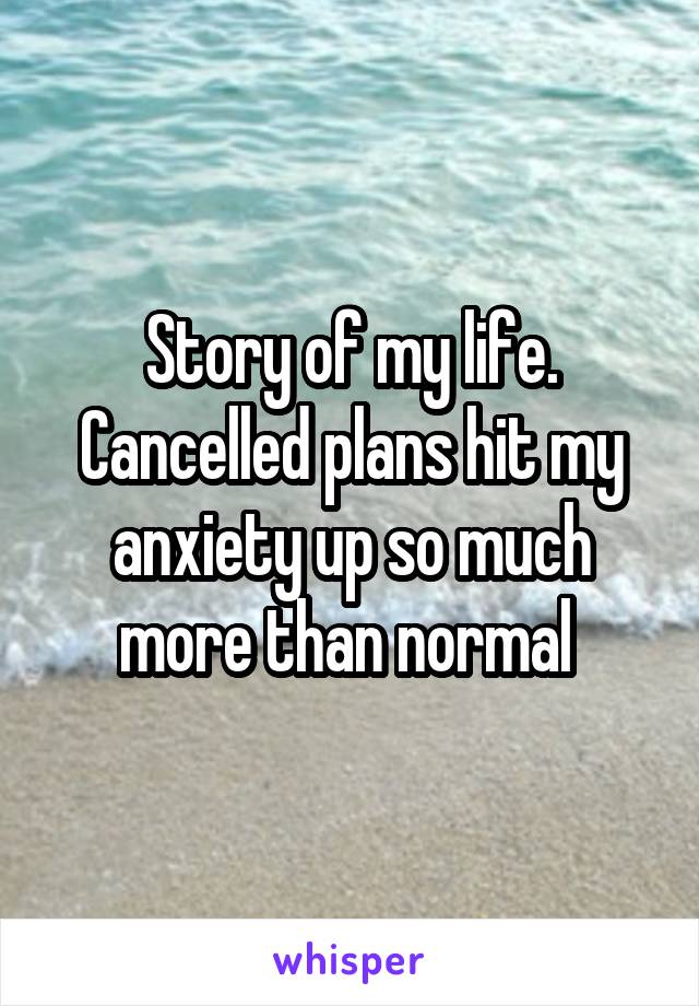 Story of my life. Cancelled plans hit my anxiety up so much more than normal 