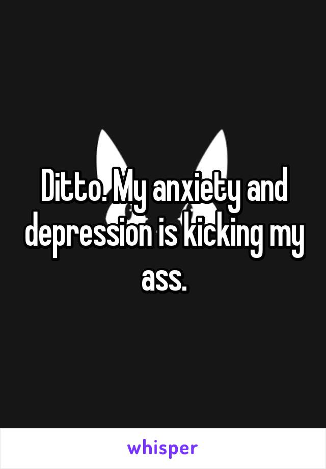 Ditto. My anxiety and depression is kicking my ass.