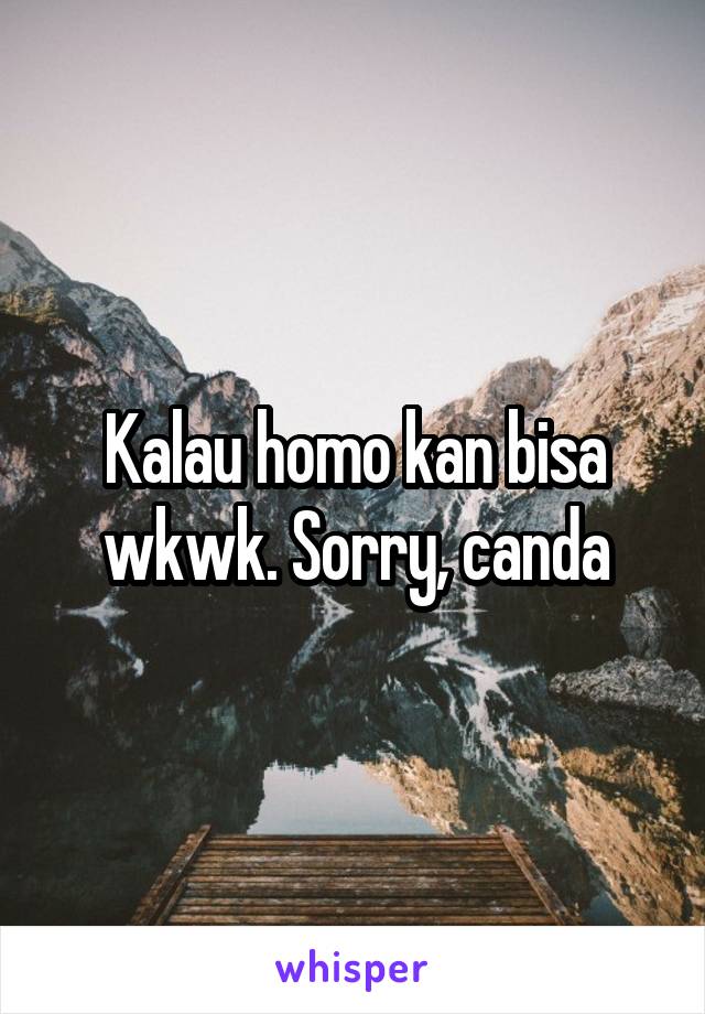 Kalau homo kan bisa wkwk. Sorry, canda