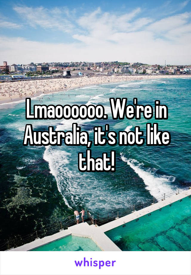 Lmaoooooo. We're in Australia, it's not like that!