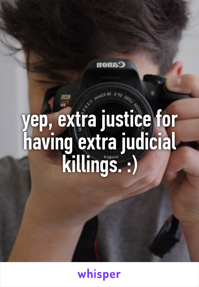 yep, extra justice for having extra judicial killings. :)