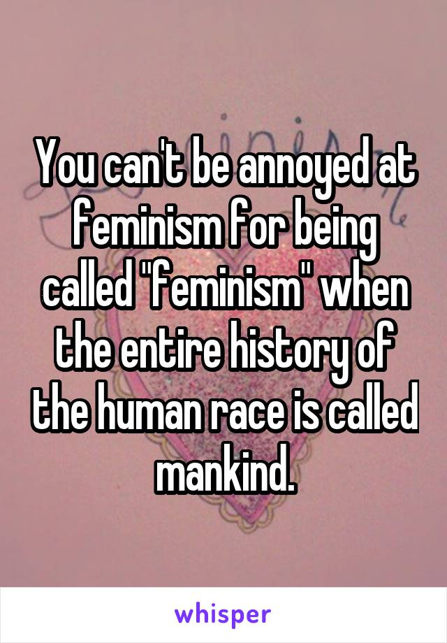 You can't be annoyed at feminism for being called "feminism" when the entire history of the human race is called mankind.