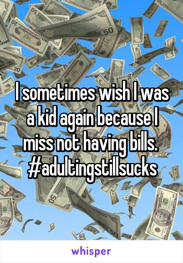 I sometimes wish I was a kid again because I miss not having bills.  #adultingstillsucks