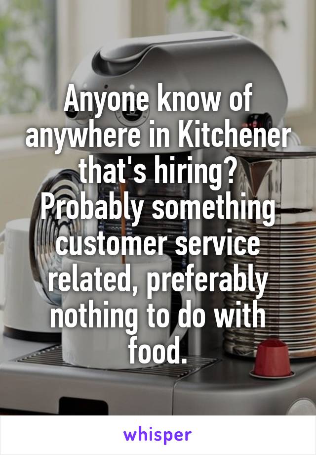 Anyone know of anywhere in Kitchener that's hiring?
Probably something customer service related, preferably nothing to do with food.