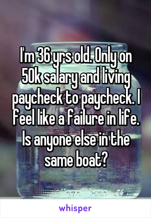 I'm 36 yrs old. Only on 50k salary and living paycheck to paycheck. I feel like a failure in life. Is anyone else in the same boat?
