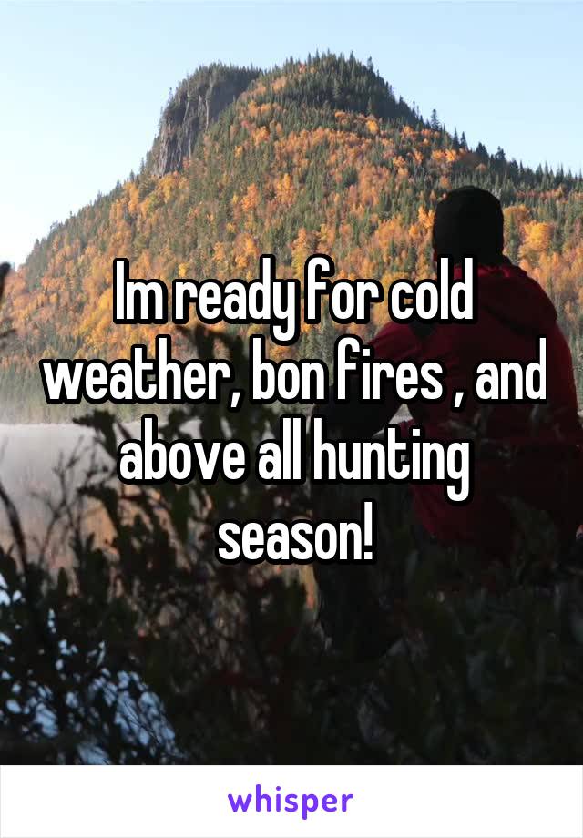 Im ready for cold weather, bon fires , and above all hunting season!