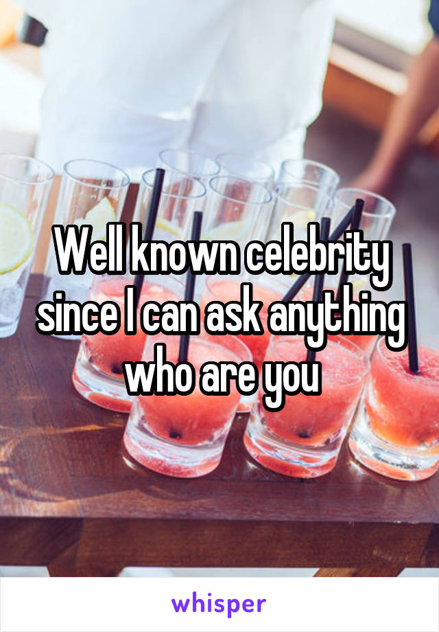Well known celebrity since I can ask anything who are you