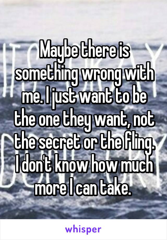 Maybe there is something wrong with me. I just want to be the one they want, not the secret or the fling. I don't know how much more I can take. 