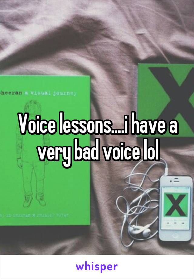 Voice lessons....i have a very bad voice lol