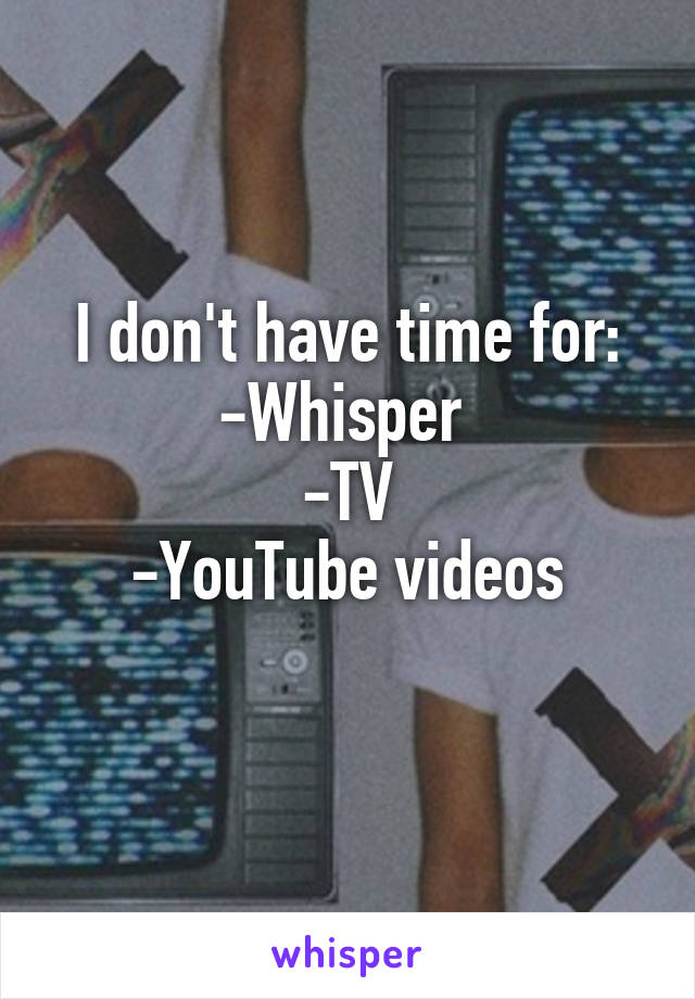 I don't have time for:
-Whisper 
-TV
-YouTube videos
