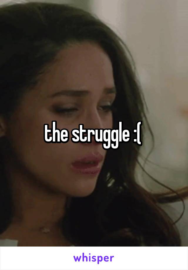 the struggle :( 