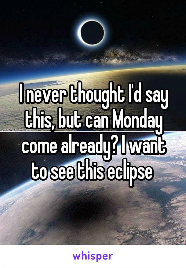 I never thought I'd say this, but can Monday come already? I want to see this eclipse 
