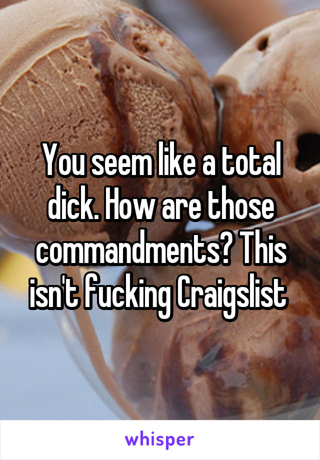 You seem like a total dick. How are those commandments? This isn't fucking Craigslist 